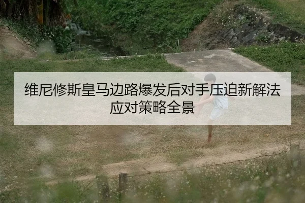 维尼修斯皇马边路爆发后对手压迫新解法应对策略全景