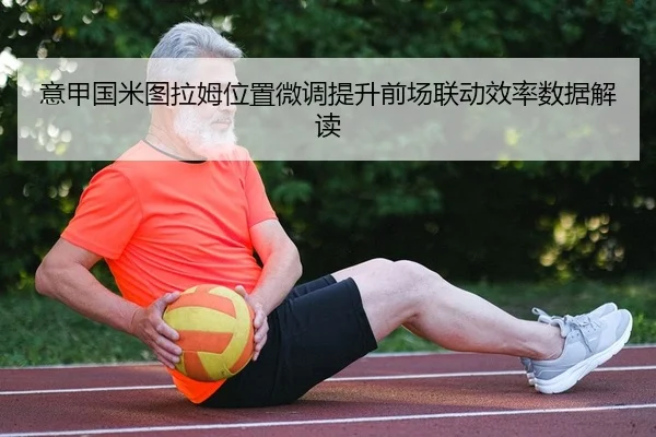 意甲国米图拉姆位置微调提升前场联动效率数据解读